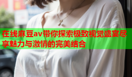 在線麻豆av帶你探索極致視覺盛宴盡享魅力與激情的完美結(jié)合